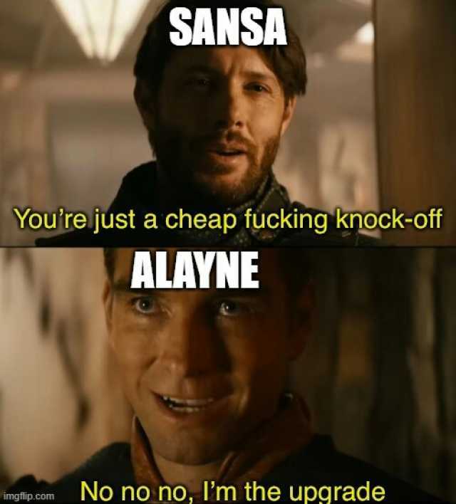 SANSA Youre just a cheap fucking knock-off ALAYNE imgflip.com No no no Im the upgrade