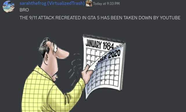 sarahthefrog (Virtualized Trash)Today at 933 PM BRO THE 9/11 ATTACK RECREATED IN GTA 5 HAS BEEN TAKEN DOWN BY YOUTUBE JANUARY 1984 K2020