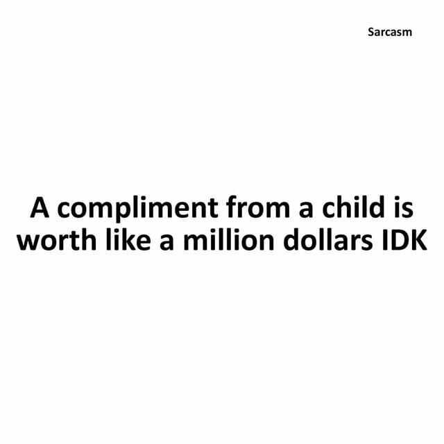 Sarcasm A compliment from a child is worth like a million dollar ars IDK