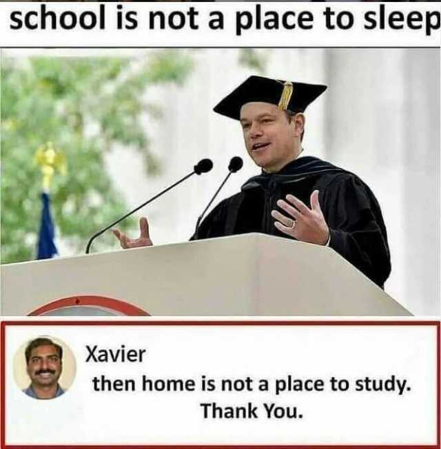 School is not a place to sleep Xavier then home is not a place to study. Thank You.
