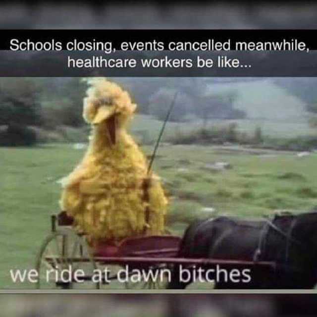 Schools closing events cancelled meanwhile healthcare workers be like... we ride at dawn bitches 