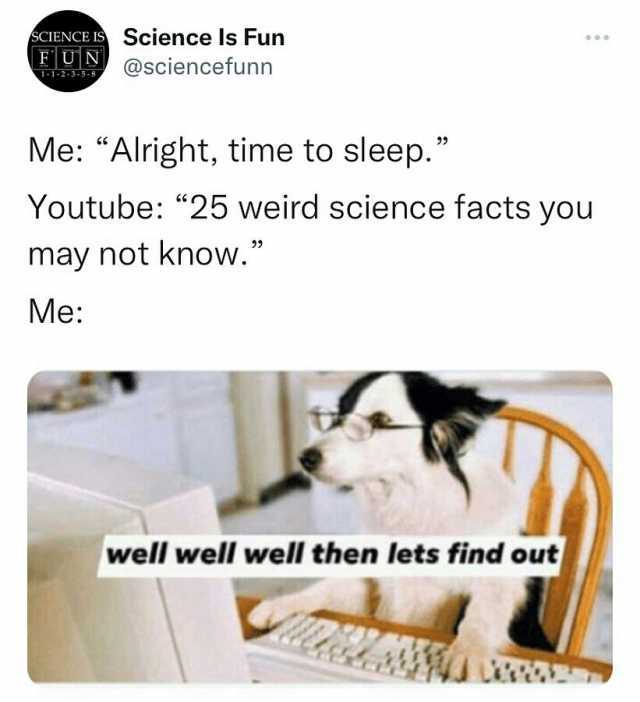 SCIENCE IS Science ls Fun FUN @sciencefunn 1-1-2-3-5-8 Me Alright time to sleep. Youtube 25 weird science facts you may not know. Me well well well then lets find out