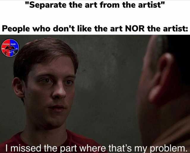 Separate the art from the artist People who dont like the art NOR the artist I missed the part where thats my problem.