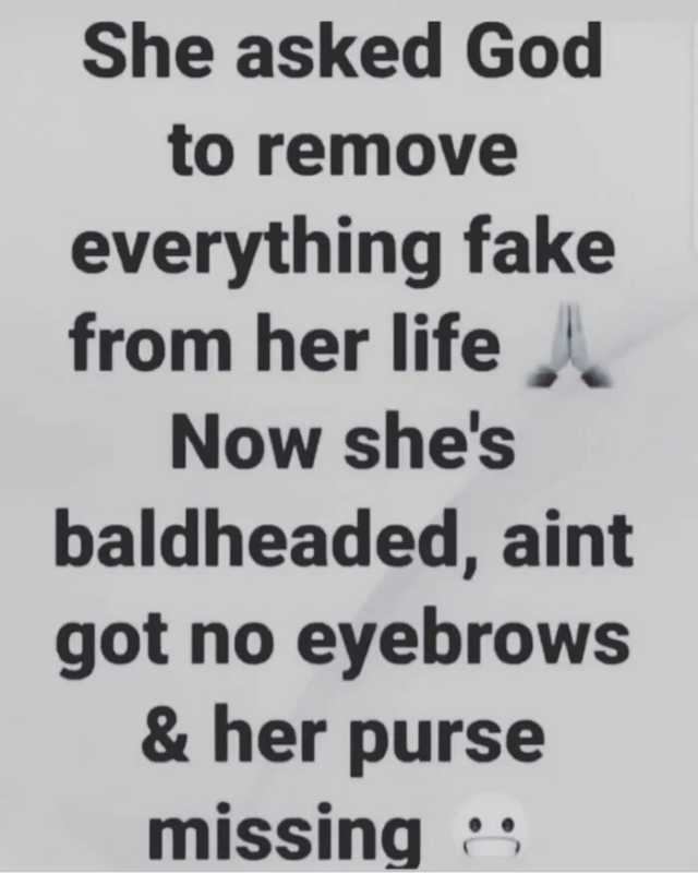She asked God to remove everything fake from her life Now shes baldheaded aint got no eyebrows &her purse missing