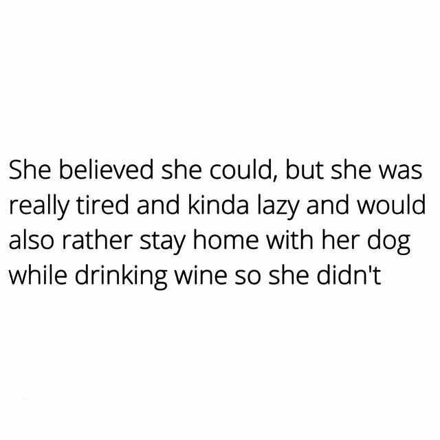 She believed she could but she was really tired and kinda lazy and would also rather stay home with her dog while drinking wine so she didnt