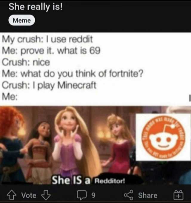 She really is! Meme My crush I use reddit Me prove it. what is 69 Crush nice Me what do you think of fortnite Crush I play Minecraft Me She IS a Redditort Vote 9 Share