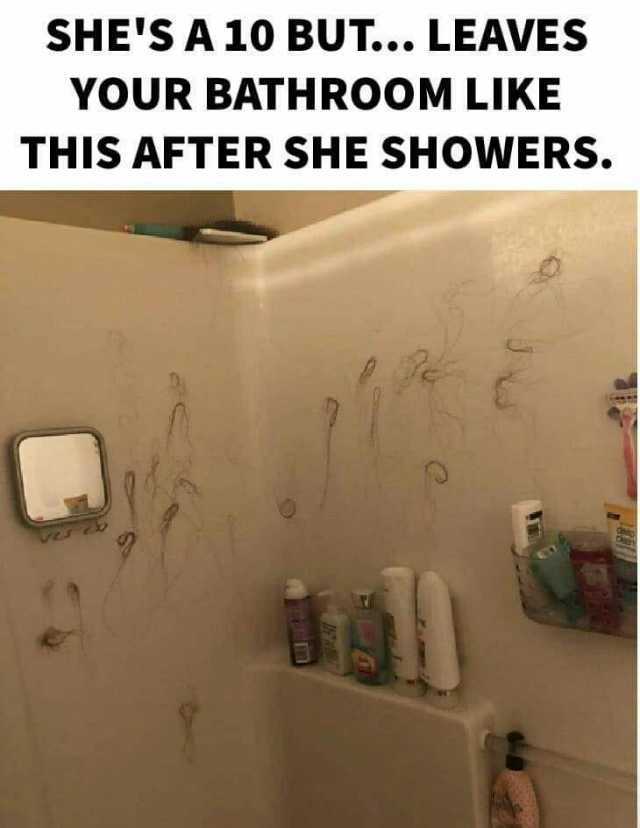 SHES A 10 BUT... LEAVES YOUR BATHROOM LIKE THIS AFTER SHE SHOWERS.