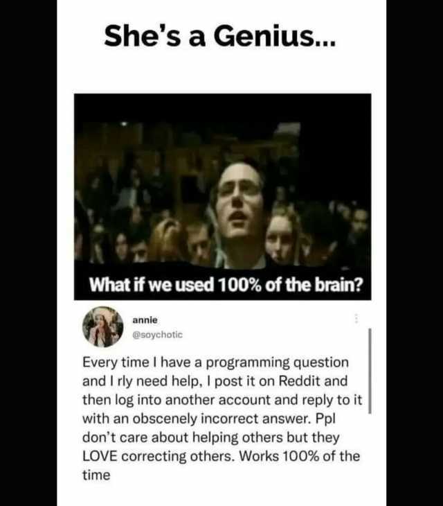 Shes a Genius... What if we used 100% of the brain annie @soychotic Every time I have a programming question and I rly need help I post it on Reddit and then log into another account and reply to it with an obscenely incorrect ans