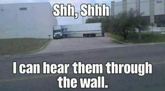 Shh Shhh I can hear them through the wall. 
