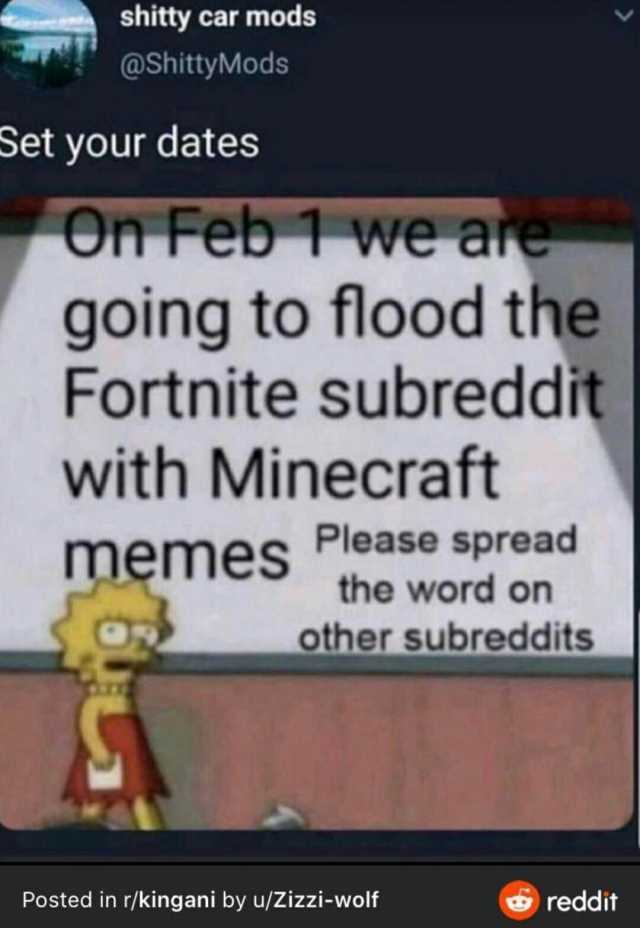 shitty car mods @ShittyMods Set your dates On Feb1we are going to flood the Fortnite subreddit with Minecraft memes Please spread the word on other subreddits Posted in r/kingani by u/Zizzi-wolf reddit