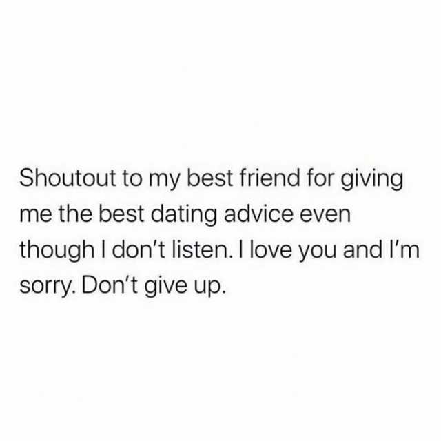 Shoutout to my best friend for giving me the best dating advice even though I dont listen. I love you and Im sorry. Dont give up.