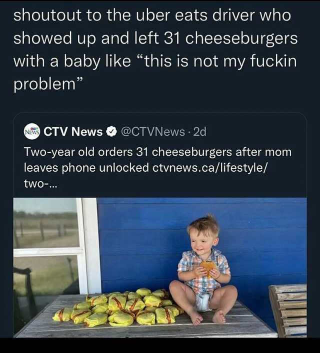 shoutout to the uber eats driver who showed up and left 31 cheeseburgers with a baby like this is not my fuckin problem CTV News@CTVNews 2d Two-year old orders 31 cheeseburgers after mom leaves phone unlocked ctvnews.ca/lifestyle/