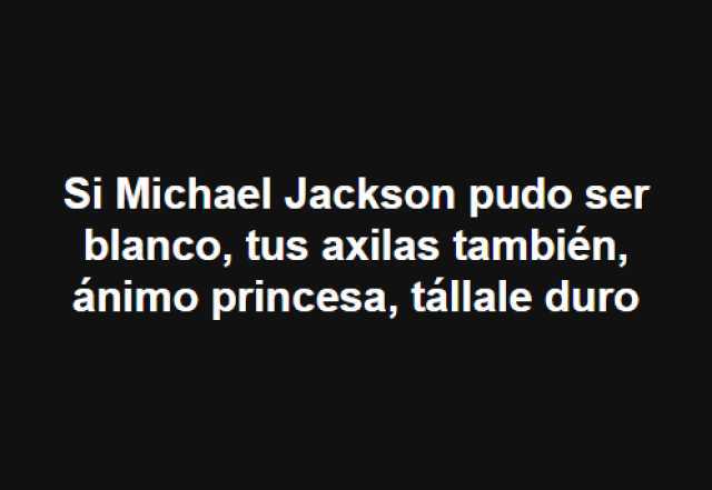 Si Michael Jackson pudo ser blanco tus axilas también ánimo princesa tállale duro 