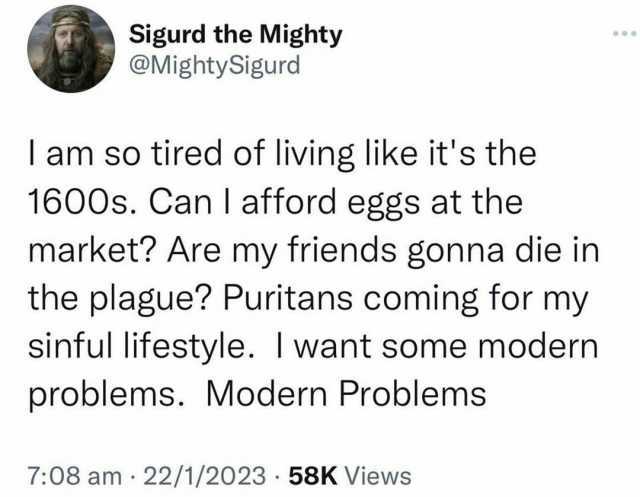 Sigurd the Mighty @MightySigurd lam so tired of living like its the 1600s. Can I afford eggs at the market Are my friends gonna die in the plague Puritans coming for my sinful lifestyle. I want some modern problems. Modern Problem