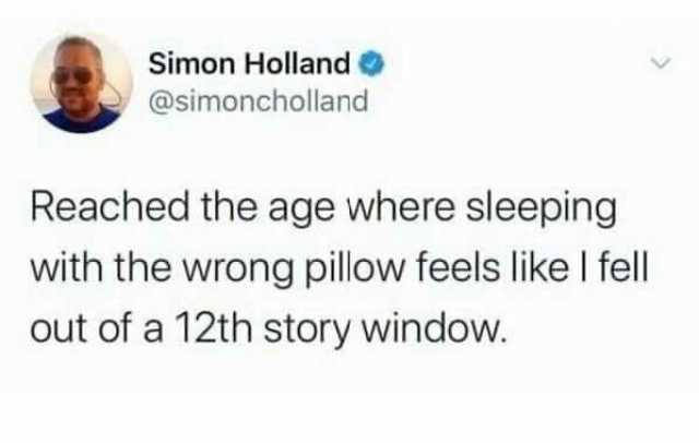 Simon Holland @simoncholland Reached the age where sleeping with the wrong pillow feels like l fell out of a 12th story window.
