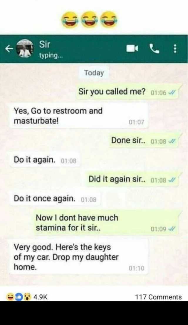 Sir typing... Today Sir you called me o106 Yes Go to restroom and masturbate! 0107 Done sir.. 0108 Do it again. 0108 Did it again sir.. o108 Do it once again. o1.08 Now I dont have much stamina for it sir. 0109 Very good. Heres th