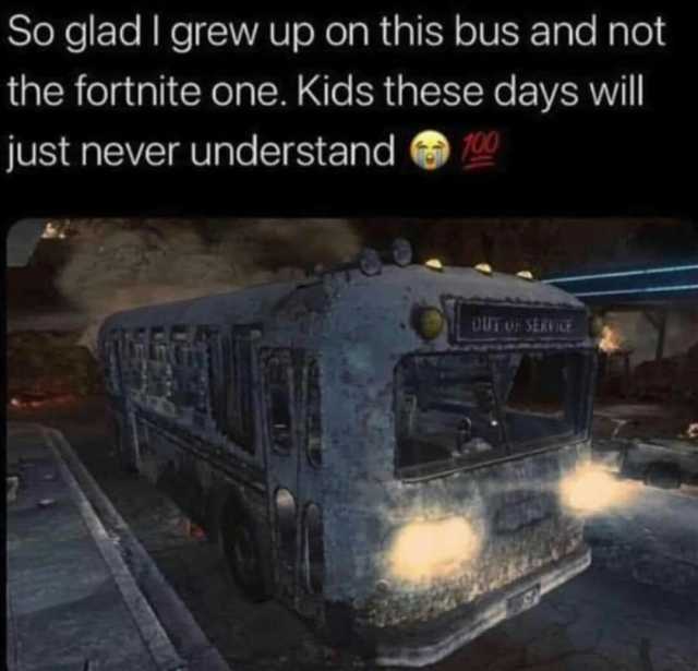 So glad I grew up on this bus and not the fortnite one. Kids these days wil Just never understand DUT UF SERVLE