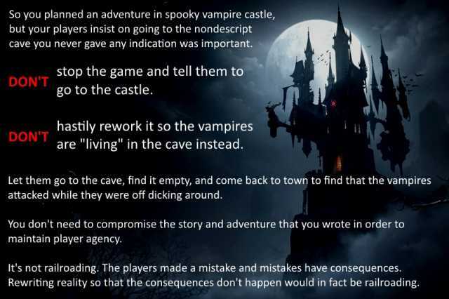 So you planned an adventure in spooky vampire castle but your players insist on going to the nondescript cave you never gave any indication was important. stop the game and tell them to go to the castle. DONT hastily rework it so 