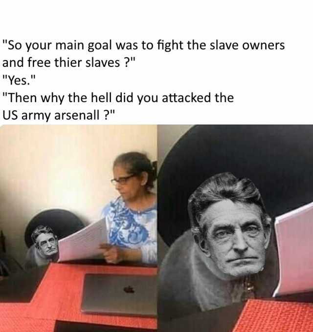 So your main goal was to fight the slave owners and free thier slaves  Yes. Then why the hell did you attacked the US army arsenall