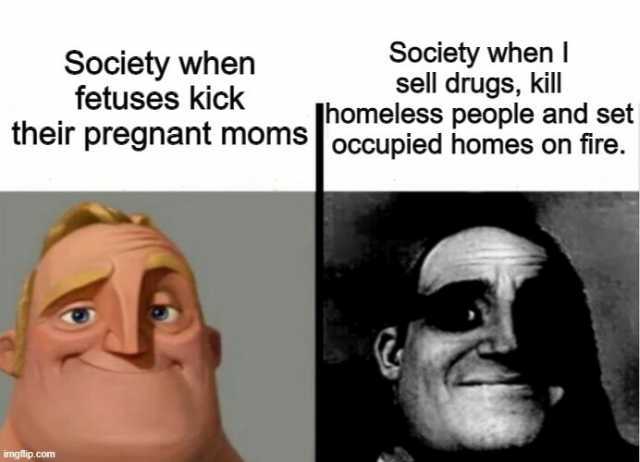 Society when l sell drugs kill homeless people and set thelr pregnant mosOccupied homes on fire.  Society when fetuses kICK imgflip.com