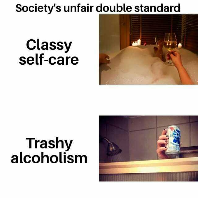 Societys unfair double standard Classy self-care Trashy alcoholism
