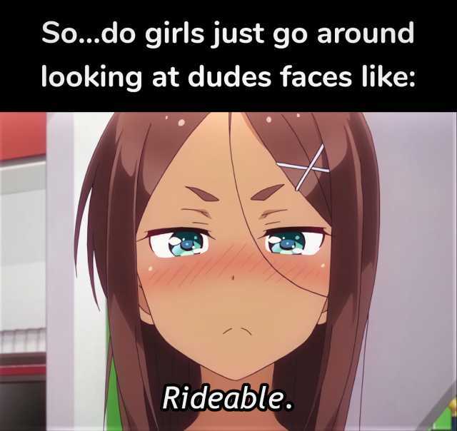 So...do girls just go around looking at dudes faces like Rideable.