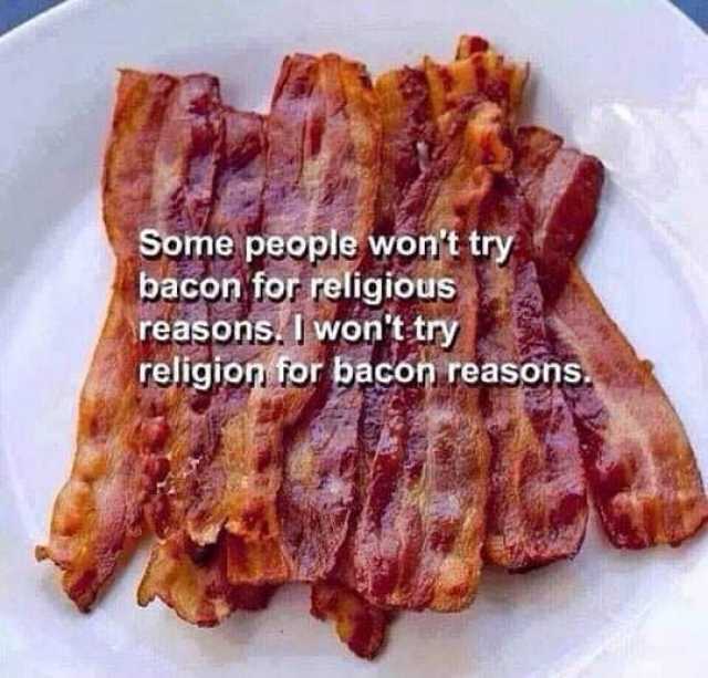 Some people wont try bacon for religious reasons. I wont try religion for bacon reasons. 