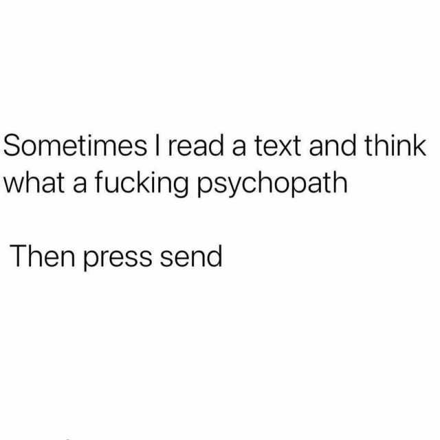Sometimes I read a text and think what a fucking psychopath Then press send