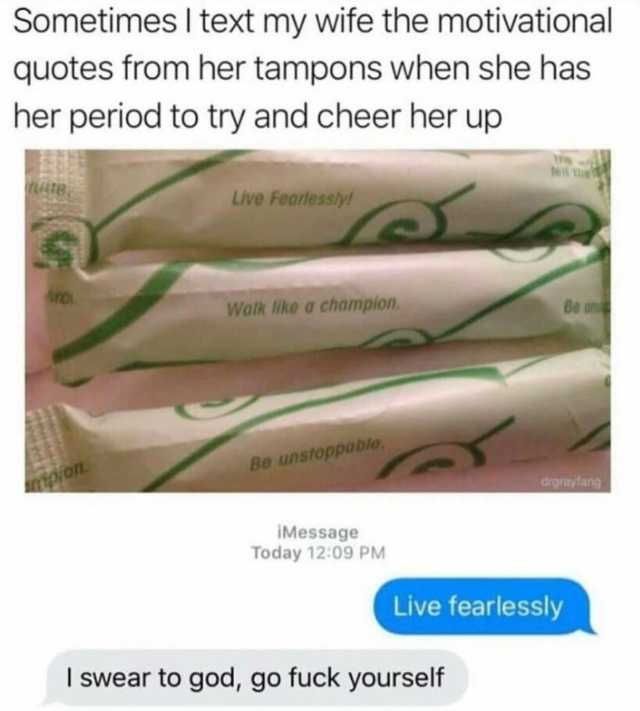 Sometimes I text my wife the motivational quotes from her tampons when she has her period to try and cheer her up Live Fearless)y/ Walk like a chompion. Be un oion Be unstoppablo drgrayfang iMessage Today 1209 PM Live fearlessly I