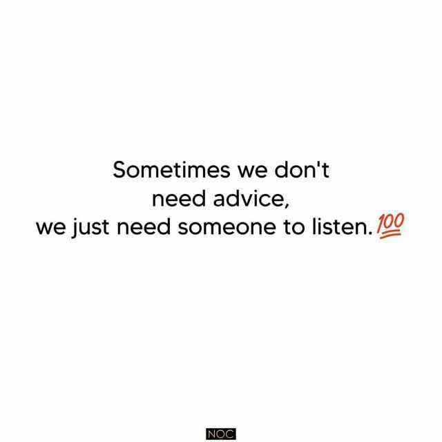 Sometimes we dont need advice we just need someone to listen. 100 NOC
