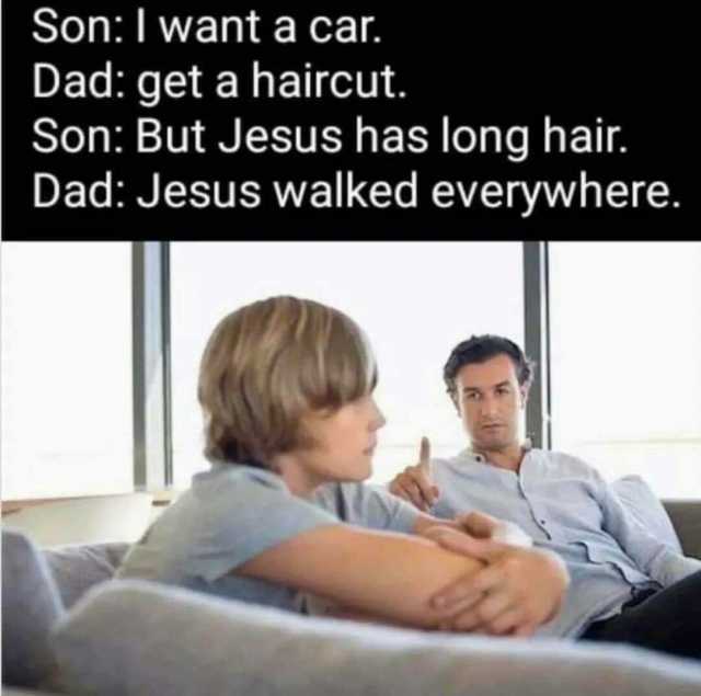 SonI want a car. Dad get a haircut. Son But Jesus has long hair. Dad Jesus walked everywhere.