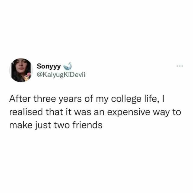 Sonyyy @KalyugKIDevii After three years of my college life I realised that it was an expensive way to make just two friends