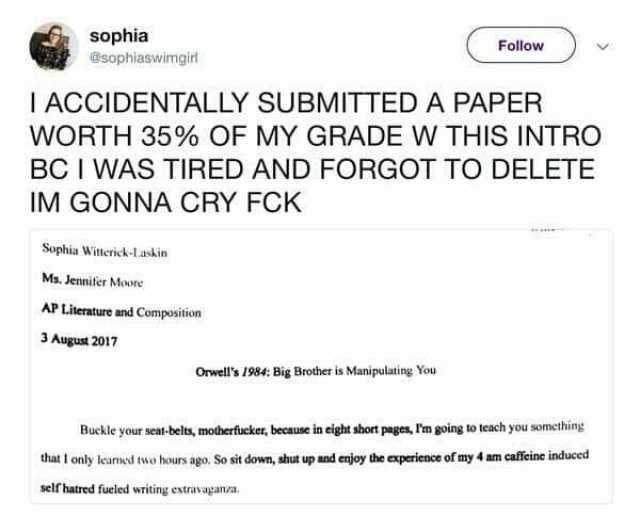 sophia @sophiaswimgirl Follow IACCIDENTALLY SUBMITTED A PAPER WORTH 35% OF MY GRADE W THIS INTRO BC I WAS TIRED AND FORGOT TO DELETE IM GONNA CRY FCK Sophia Witterick-Laskin Ms. Jennifer Maune AP Literature and Composition 3 Augus