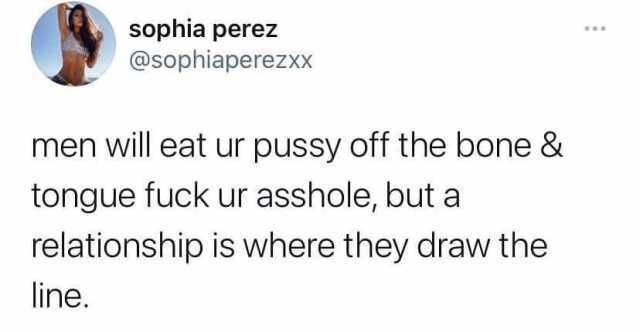 sophia perez @sophiaperezxx men will eat ur pussy off the bone & tongue fuck ur asshole but a relationship is where they draw the line. 