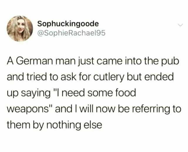 Sophuckingoode @SophieRachael95 A German man just came into the pub and tried to ask for cutlery but ended up saying I need some food weapons and I will now be referring to them by nothing else