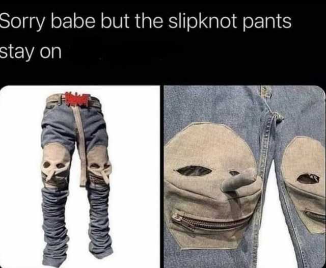 Sorry babe but the slipknot pants stay on