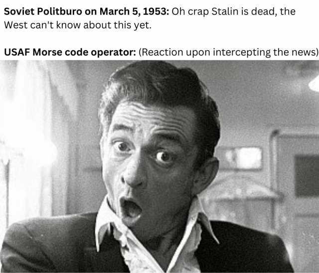 Soviet Politburo on March 5 1953 Oh crap Stalin is dead the West cant know about this yet. USAF Morse code operator (Reaction upon intercepting the news)