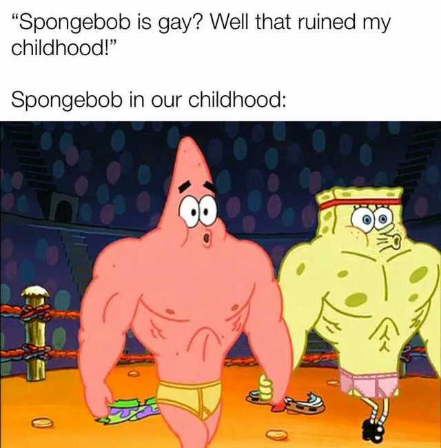 Spongebob is gay Well that ruined my childhood! Spongebob in our childhood