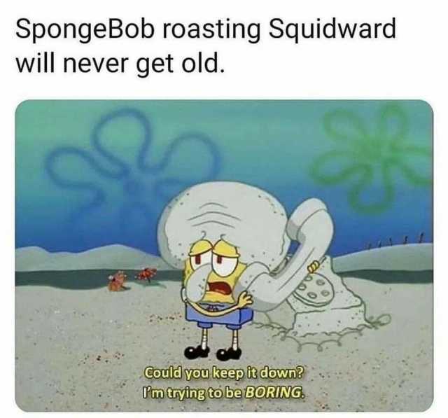 SpongeBob roasting Squidward will never get old. Could you keep it down Um rying to be BORING