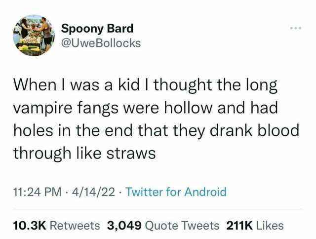 Spoony Bard @Uwe Bollocks When I was a kid I thought the long vampire fangs were hollow and had holes in the end that they drank blood through like strawvs 1124 PM 4/14/22. Twitter for Android 10.3K Retweets 3049 Quote Tweets 211K