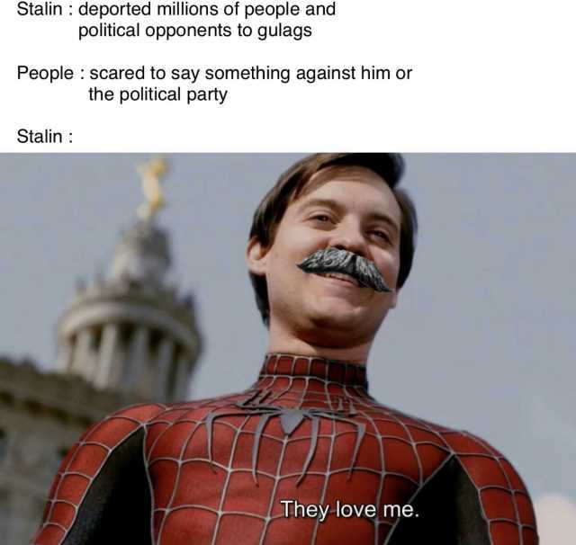 Stalin deported millions of people and political opponents to gulags People scared to say something against him or the political party Stalin They love me.