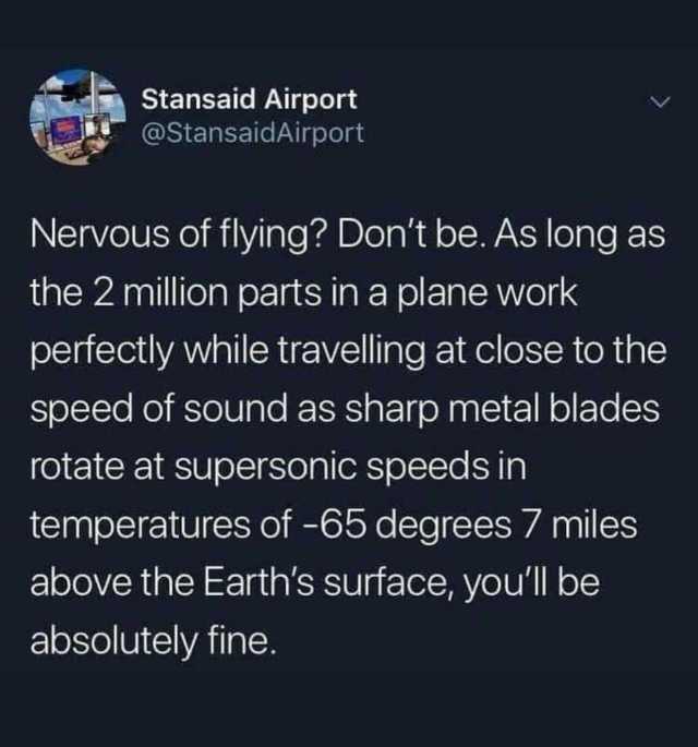 Stansaid Airport @StansaidAirport Nervous of flying Dont be. As long as the 2 million parts in a plane work perfectly while travelling at close to the speed of sound as sharp metal blades rotate at supersonic speeds in temperature
