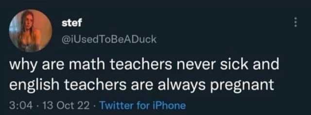stef @iUsedToBeADuck why are math teachers never sick and english teachers are always pregnant 304 13 Oct 22. Twitter for iPhone
