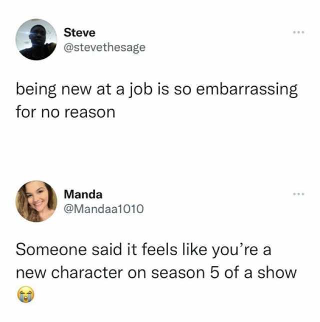 Steve @stevethesage being new at a job is so embarrassing for no reason Manda @Mandaa1010 Someone said it feels like youre a new character on season 5 of a show