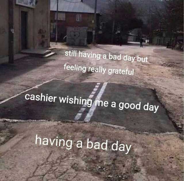 still having a bad day but feeling really grateful cashier wishing me a good day having a bad day