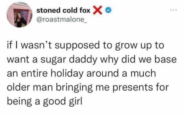 stoned cold fox X @roastmalone if I wasnt supposed to grow up to want a sugar daddy why did we base an entire holiday around a much older man bringing me presents for being a good girl