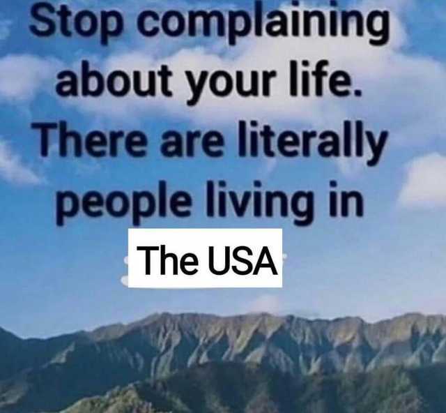 Stop complaining about your life. There are literally people living in The USA