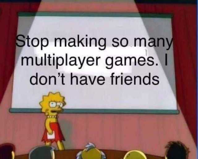 Stop making so many multiplayer games.I dont have friends 
