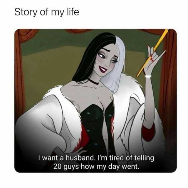 Story of my life I want a husband. Im tired of telling 20 guys how my day went.