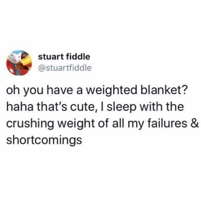 stuart fiddle @stuartfiddle oh you have a weighted blanket? haha thats cute I sleep with the crushing weight of all my failures & shortcomings 